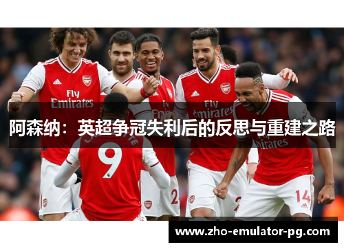 阿森纳:英超争冠失利后的反思与重建之路 阿森纳:英超争冠失利后的反思与重建之路