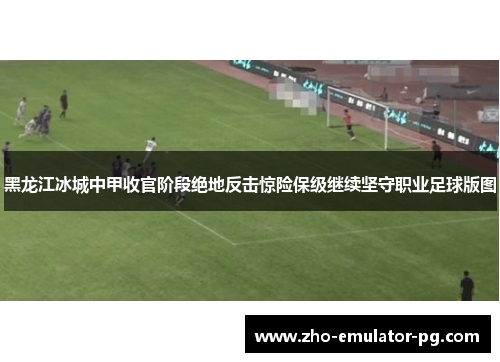 黑龙江冰城中甲收官阶段绝地反击惊险保级继续坚守职业足球版图 黑龙江冰城中甲收官阶段绝地反击惊险保级继续坚守职业足球版图